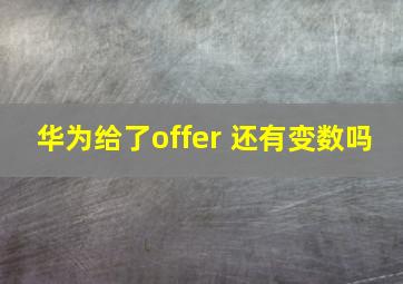 华为给了offer 还有变数吗